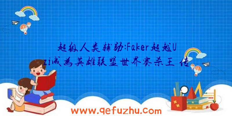 超级人类辅助:Faker超越Uzi成为英雄联盟世界赛杀王